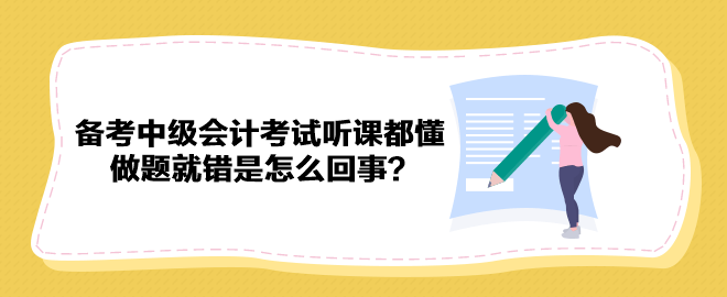 备考2023年中级会计考试听课都懂 做题就错是怎么回事？