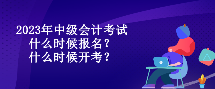 2023年中级会计考试什么时候报名？什么时候开考？