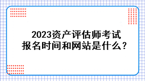 2023资产评估师考试报名时间和网站是什么？