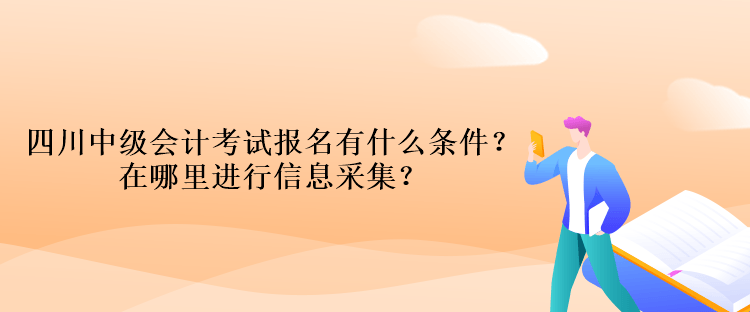 四川中级会计考试报名有什么条件？在哪里进行信息采集？