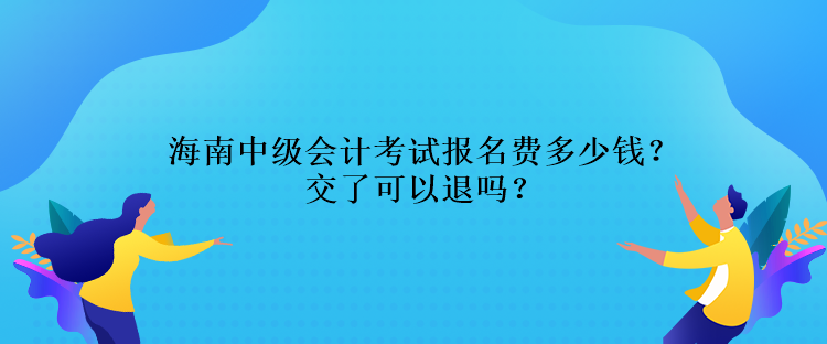 海南中级会计考试报名费多少钱？交了可以退吗？