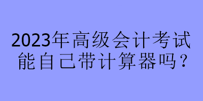 2023年高级会计考试能自己带计算器吗？