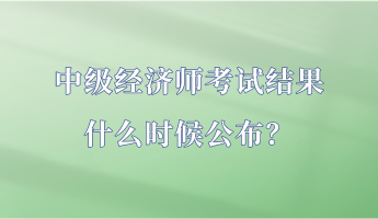 中级经济师考试结果什么时候公布？