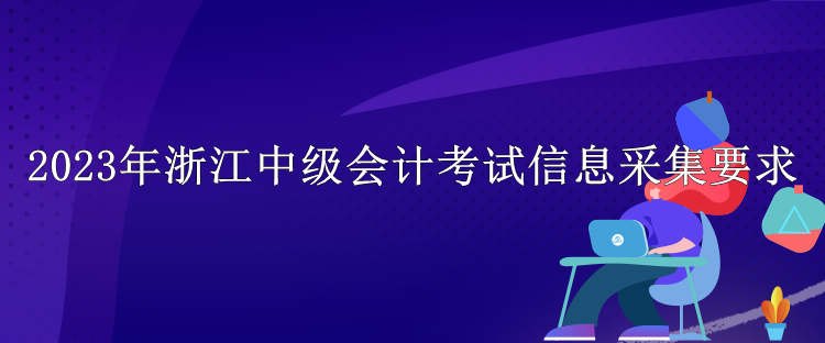 2023年浙江中级会计考试信息采集要求