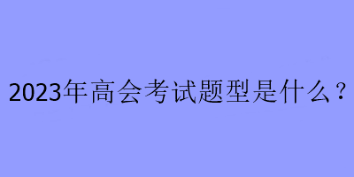 2023年高会考试题型是什么？