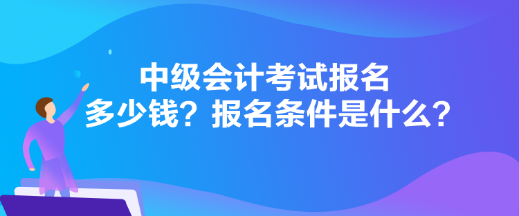 中级会计考试报名多少钱？报名条件是什么？