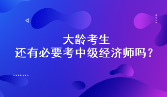 大龄考生还有必要考中级经济师吗？能通过吗？