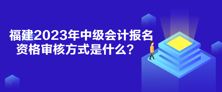 福建2023年中级会计报名资格审核方式是什么？