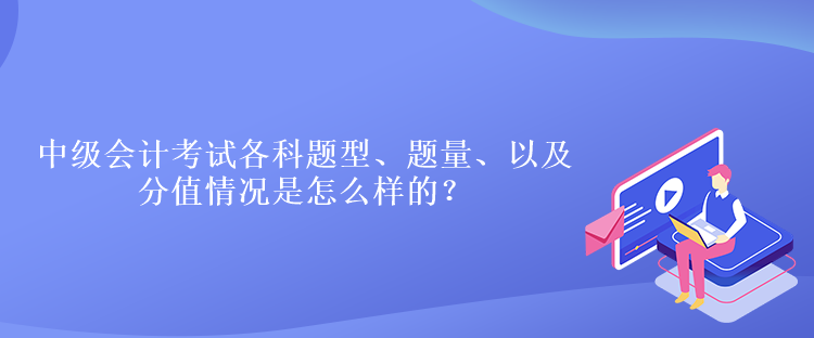 中级会计考试各科题型、题量、以及分值情况是怎么样的？