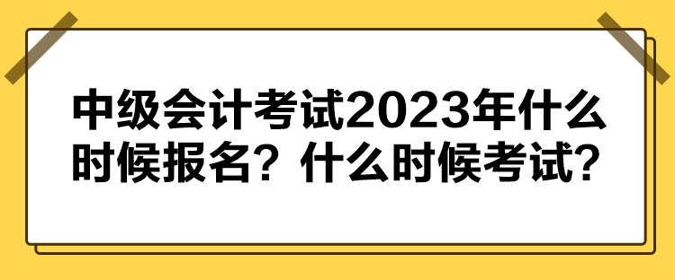 中级会计考试2023年什么时候报名？什么时候考试？