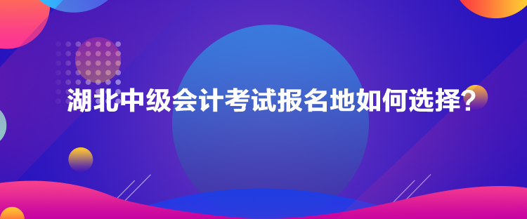 湖北中级会计考试报名地如何选择？