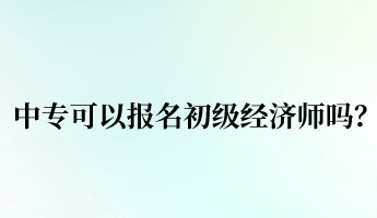 中专可以报名初级经济师吗？