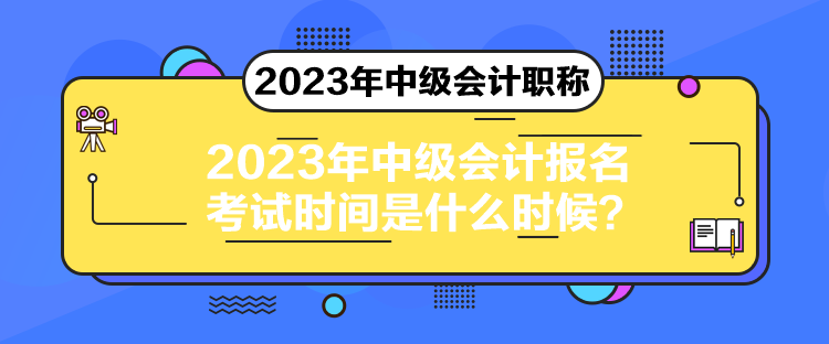 2023年中级会计报名考试时间是什么时候？