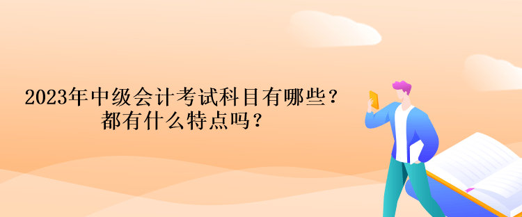 2023年中级会计考试科目有哪些？都有什么特点吗？