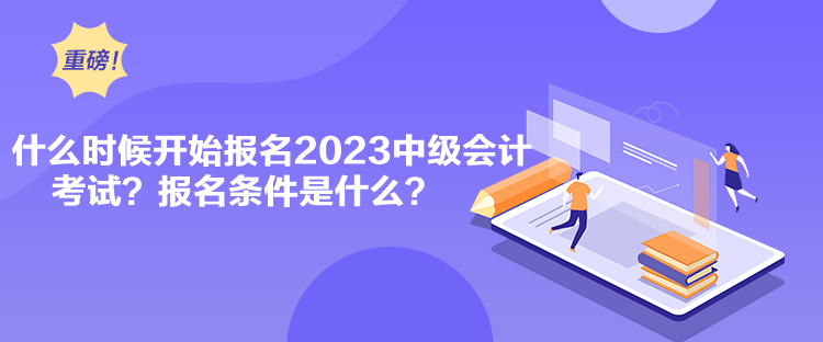 什么时候开始报名2023中级会计考试？报名条件是什么？