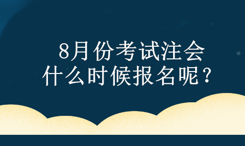 8月份考试注会 什么时候报名呢？