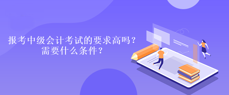 报考中级会计考试的要求高吗？需要什么条件？