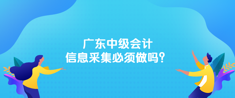 广东中级会计信息采集必须做吗？