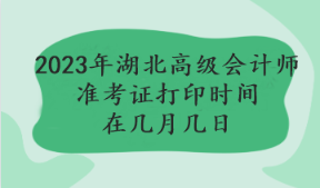 2023年湖北高级会计师准考证打印时间在几月几日