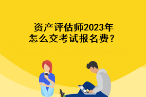 资产评估师2023年怎么交考试报名费？