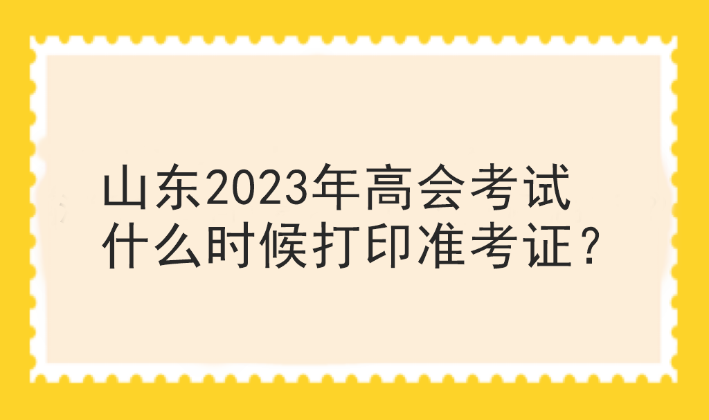 山东2023年高会考试什么时候打印准考证？