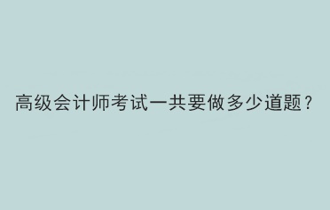 高级会计师考试一共要做多少道题？