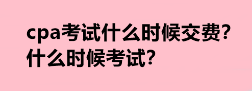 cpa考试什么时候交费？什么时候考试？