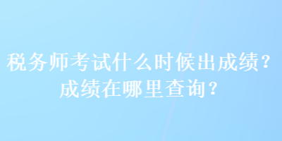 税务师考试什么时候出成绩？成绩在哪里查询？