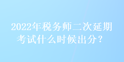 2022年税务师二次延期考试什么时候出分？