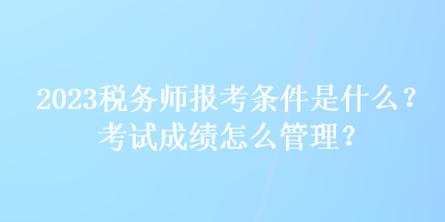 2023税务师报考条件是什么？考试成绩怎么管理？