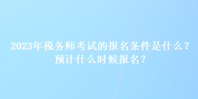 2023年税务师考试的报名条件是什么？预计什么时候报名？