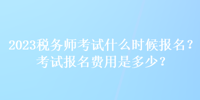 2023税务师考试什么时候报名？考试报名费用是多少？