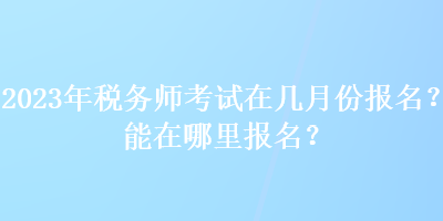 2023年税务师考试在几月份报名？能在哪里报名？