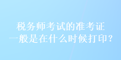 税务师考试的准考证一般是在什么时候打印？