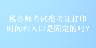 税务师考试准考证打印时间和入口是固定的吗？