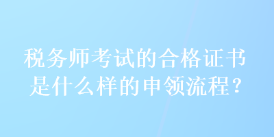 税务师考试的合格证书是什么样的申领流程？