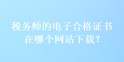 税务师的电子合格证书在哪个网站下载？