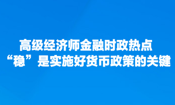 高级经济师金融时政热点：“稳”是实施好货币政策的关键