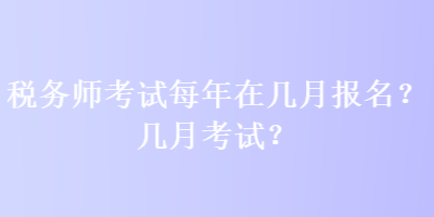 税务师考试每年在几月报名？几月考试？