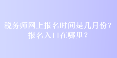 税务师网上报名时间是几月份？报名入口在哪里？