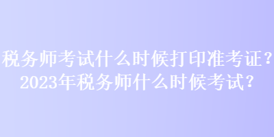 税务师考试什么时候打印准考证？2023年税务师什么时候考试？