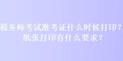 税务师考试准考证什么时候打印？纸张打印有什么要求？