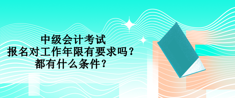 中级会计考试报名对工作年限有要求吗？都有什么条件？