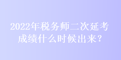 2022年税务师二次延考成绩什么时候出来？