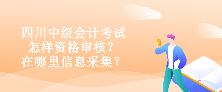 四川中级会计考试怎样资格审核？在哪里信息采集？