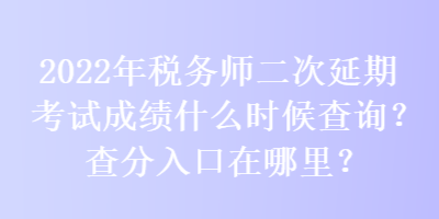 2022年税务师二次延期考试成绩什么时候查询？查分入口在哪里？