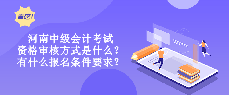 河南中级会计考试资格审核方式是什么？有什么报名条件要求？