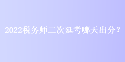 2022税务师二次延考哪天出分？