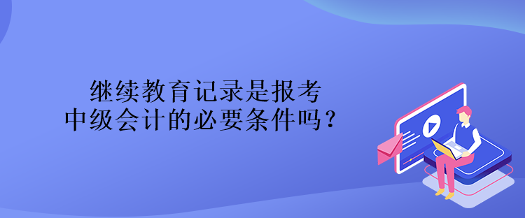 继续教育记录是报考中级会计的必要条件吗？