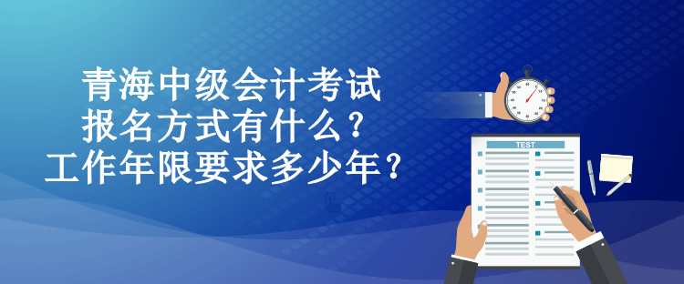 青海中级会计考试报名方式有什么？工作年限要求多少年？